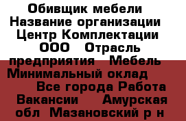 Обивщик мебели › Название организации ­ Центр Комплектации, ООО › Отрасль предприятия ­ Мебель › Минимальный оклад ­ 70 000 - Все города Работа » Вакансии   . Амурская обл.,Мазановский р-н